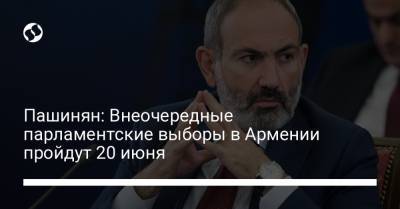 Пашинян: Внеочередные парламентские выборы в Армении пройдут 20 июня
