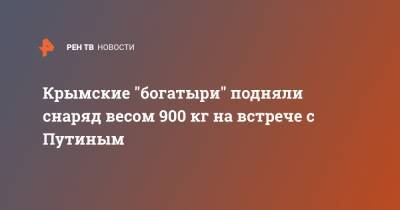 Крымские "богатыри" подняли снаряд весом 900 кг на встрече с Путиным