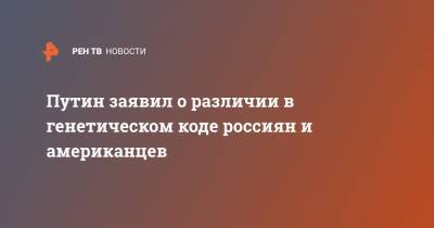 Путин заявил о различии в генетическом коде россиян и американцев