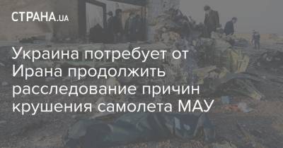Украина потребует от Ирана продолжить расследование причин крушения самолета МАУ