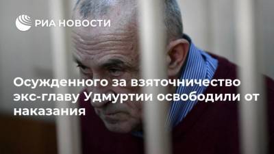 Осужденного за взяточничество экс-главу Удмуртии освободили от наказания