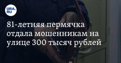 81-летняя пермячка отдала мошенникам на улице 300 тысяч рублей