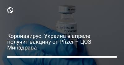 Коронавирус. Украина в апреле получит вакцину от Pfizer – ЦОЗ Минздрава