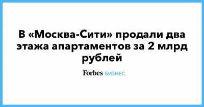 В «Москва-Сити» продали два этажа апартаментов за 2 млрд рублей