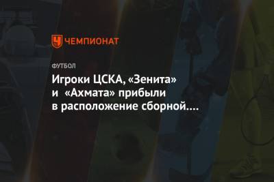 Игроки ЦСКА, «Зенита» и «Ахмата» прибыли в расположение сборной. Остальные приедут позднее