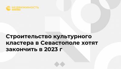 Строительство культурного кластера в Севастополе хотят закончить в 2023 г