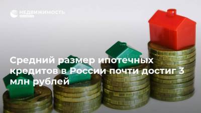 Средний размер ипотечных кредитов в России почти достиг 3 млн рублей