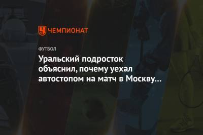 Уральский подросток объяснил, почему уехал автостопом на матч в Москву без предупреждения