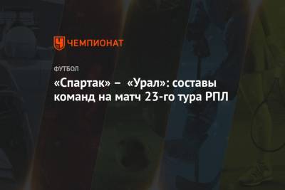 «Спартак» – «Урал»: составы команд на матч 23-го тура РПЛ