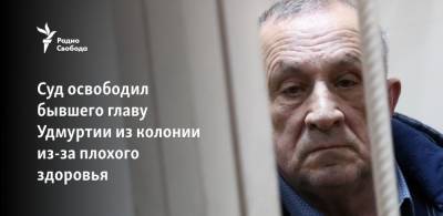 Суд освободил бывшего главу Удмуртии из колонии из-за плохого здоровья