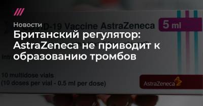 Британский регулятор: вакцина от AstraZeneca не приводит к образованию тромбов