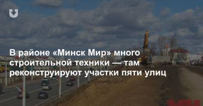 В районе «Минск Мир» много строительной техники — там реконструируют участки пяти улиц