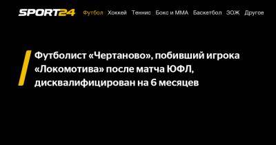 Футболист «Чертаново», побивший игрока «Локомотива» после матча ЮФЛ, дисквалифицирован на 6 месяцев