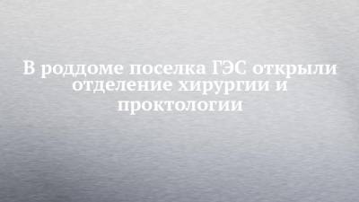 В роддоме поселка ГЭС открыли отделение хирургии и проктологии