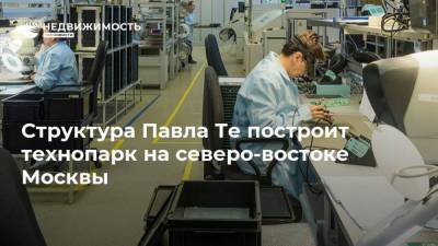 Структура Павла Те построит технопарк на северо-востоке Москвы