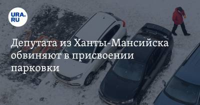 Депутата из Ханты-Мансийска обвиняют в присвоении парковки