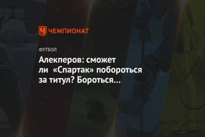Алекперов: сможет ли «Спартак» побороться за титул? Бороться за чемпионство надо всегда