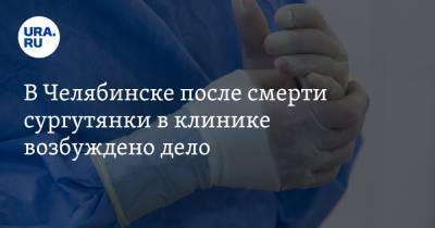 В Челябинске после смерти сургутянки в клинике возбуждено дело