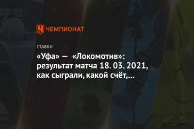 «Уфа» — «Локомотив»: результат матча 18.03.2021, как сыграли, какой счёт, кто забил