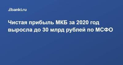 ​Чистая прибыль МКБ за 2020 год выросла до 30 млрд рублей по МСФО ​