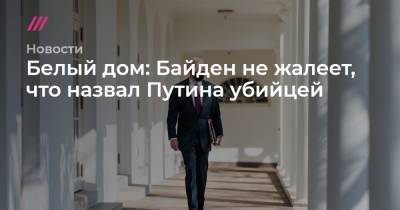 Белый дом: Байден не жалеет, что назвал Путина убийцей