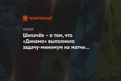 Шипачёв – о том, что «Динамо» выполнило задачу-минимум на матчи в Питере: сюрприз для меня