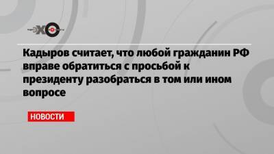 Кадыров считает, что любой гражданин РФ вправе обратиться с просьбой к президенту разобраться в том или ином вопросе