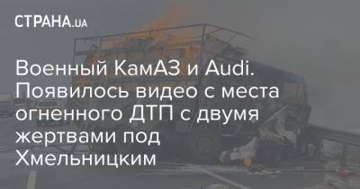Военный КамАЗ и Audi. Появилось видео с места огненного ДТП с двумя жертвами под Хмельницким