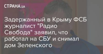 Задержанный в Крыму ФСБ журналист "Радио Свобода" заявил, что работал на СБУ и снимал дом Зеленского