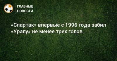 «Спартак» впервые с 1996 года забил «Уралу» не менее трех голов