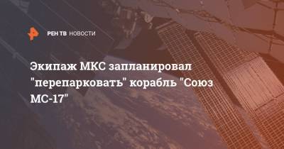 Экипаж МКС запланировал "перепарковать" корабль "Союз МС-17"