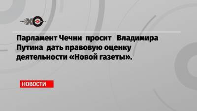 Парламент Чечни просит Владимира Путина дать правовую оценку деятельности «Новой газеты».