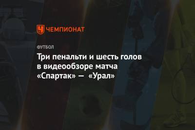 Три пенальти и шесть голов в видеообзоре матча «Спартак» — «Урал»