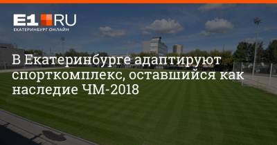 В Екатеринбурге адаптируют спорткомплекс, оставшийся как наследие ЧМ-2018