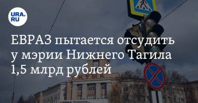 ЕВРАЗ пытается отсудить у мэрии Нижнего Тагила 1,5 млрд рублей. Это десятая часть городского бюджета