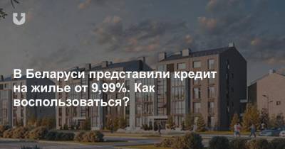 В Беларуси представили кредит на жилье от 9,99%. Как воспользоваться?