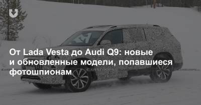 От Lada Vesta до Audi Q9: новые и обновленные модели, попавшиеся фотошпионам