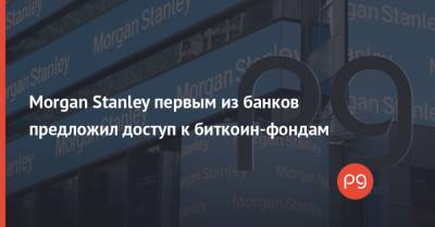 Morgan Stanley первым из банков предложил доступ к биткоин-фондам