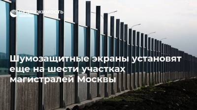 Шумозащитные экраны установят еще на шести участках магистралей Москвы