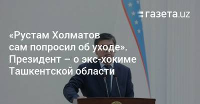 «Рустам Холматов сам попросил об уходе». Президент — о экс-хокиме Ташкентской области