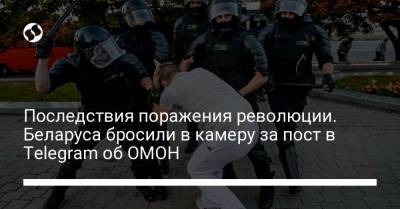 Последствия поражения революции. Беларуса бросили в камеру за пост в Telegram об ОМОН