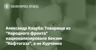 Александр Кацуба: Товарищи из "Народного фронта" национализировали бензин "Нафтогаза", а не Курченко