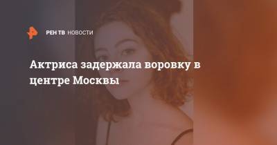 Актриса задержала воровку в центре Москвы