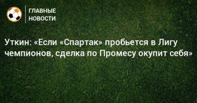 Уткин: «Если «Спартак» пробьется в Лигу чемпионов, сделка по Промесу окупит себя»