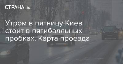Утром в пятницу Киев стоит в пятибалльных пробках. Карта проезда