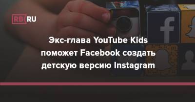 Экс-глава YouTube Kids поможет Facebook создать детскую версию Instagram