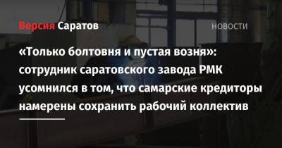 «Только болтовня и пустая возня»: сотрудник саратовского завода РМК усомнился в том, что самарские кредиторы намерены сохранить рабочий коллектив