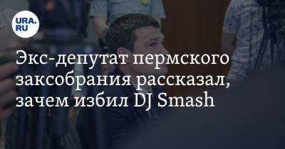 Экс-депутат пермского заксобрания рассказал, зачем избил DJ Smash. Видео