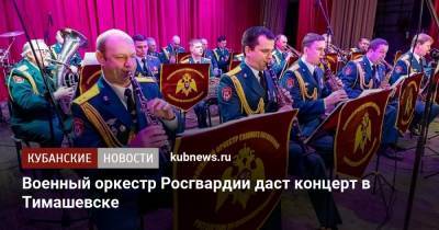 Военный оркестр Росгвардии даст концерт в Тимашевске