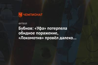 Бубнов: «Уфа» потерпела обидное поражение, «Локомотив» провёл далеко не лучший матч